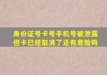 身份证号卡号手机号被泄露但卡已经取消了还有危险吗