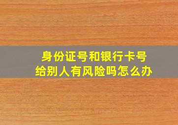 身份证号和银行卡号给别人有风险吗怎么办