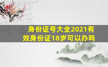 身份证号大全2021有效身份证18岁可以办吗