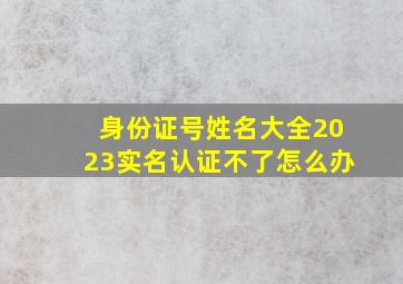 身份证号姓名大全2023实名认证不了怎么办