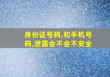 身份证号码,和手机号码,泄露会不会不安全