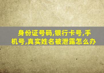 身份证号码,银行卡号,手机号,真实姓名被泄露怎么办