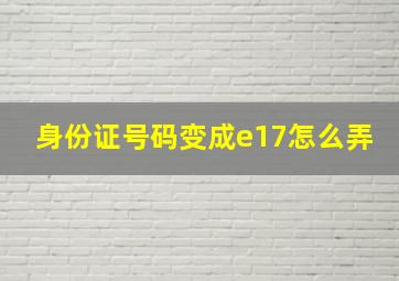 身份证号码变成e17怎么弄