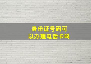 身份证号码可以办理电话卡吗