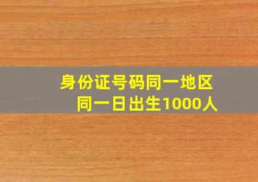 身份证号码同一地区同一日出生1000人