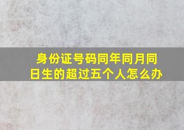 身份证号码同年同月同日生的超过五个人怎么办