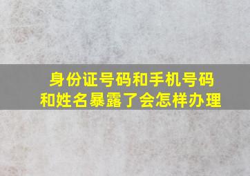 身份证号码和手机号码和姓名暴露了会怎样办理