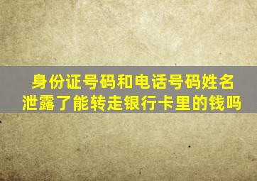 身份证号码和电话号码姓名泄露了能转走银行卡里的钱吗