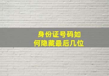 身份证号码如何隐藏最后几位