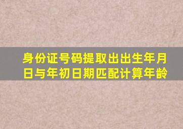 身份证号码提取出出生年月日与年初日期匹配计算年龄