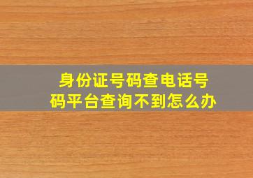 身份证号码查电话号码平台查询不到怎么办