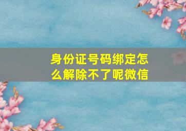 身份证号码绑定怎么解除不了呢微信