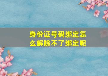 身份证号码绑定怎么解除不了绑定呢