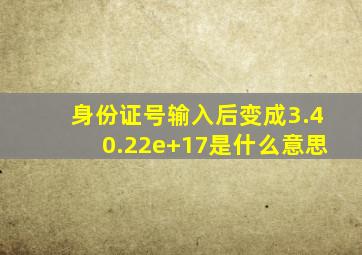 身份证号输入后变成3.40.22e+17是什么意思