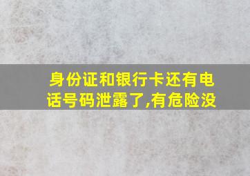 身份证和银行卡还有电话号码泄露了,有危险没