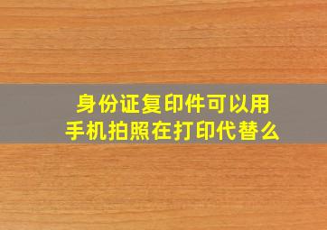 身份证复印件可以用手机拍照在打印代替么