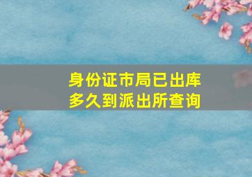 身份证市局已出库多久到派出所查询