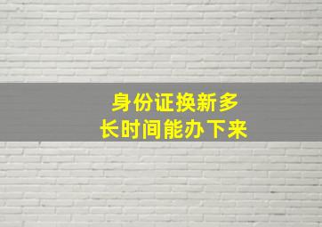 身份证换新多长时间能办下来