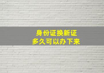 身份证换新证多久可以办下来