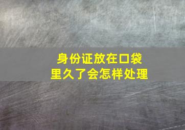 身份证放在口袋里久了会怎样处理