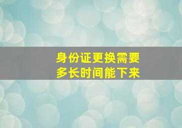 身份证更换需要多长时间能下来