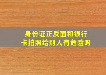 身份证正反面和银行卡拍照给别人有危险吗