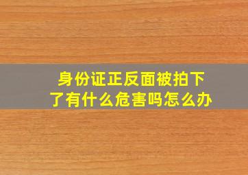 身份证正反面被拍下了有什么危害吗怎么办