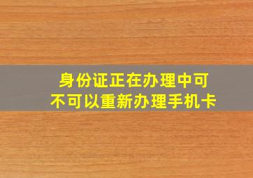 身份证正在办理中可不可以重新办理手机卡