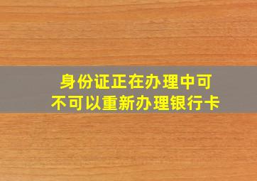 身份证正在办理中可不可以重新办理银行卡