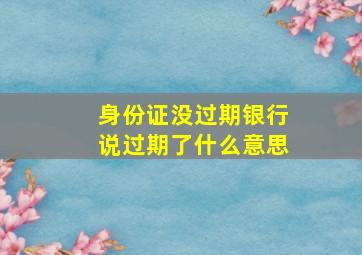 身份证没过期银行说过期了什么意思