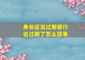 身份证没过期银行说过期了怎么回事