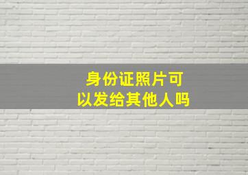 身份证照片可以发给其他人吗