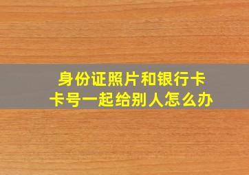 身份证照片和银行卡卡号一起给别人怎么办