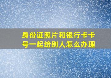 身份证照片和银行卡卡号一起给别人怎么办理