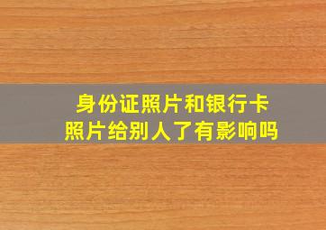 身份证照片和银行卡照片给别人了有影响吗