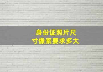 身份证照片尺寸像素要求多大