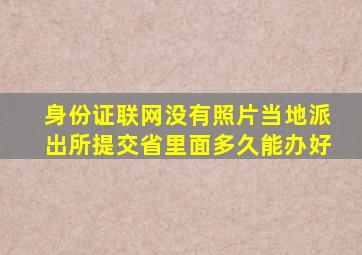 身份证联网没有照片当地派出所提交省里面多久能办好