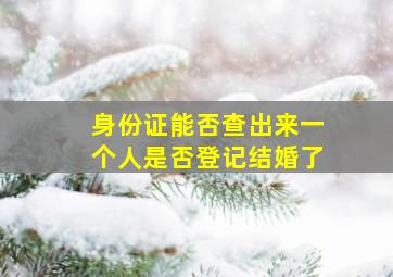 身份证能否查出来一个人是否登记结婚了