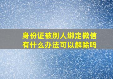 身份证被别人绑定微信有什么办法可以解除吗