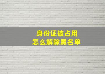 身份证被占用怎么解除黑名单