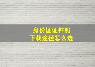 身份证证件照下载途径怎么选