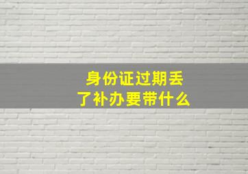 身份证过期丢了补办要带什么