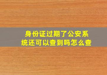 身份证过期了公安系统还可以查到吗怎么查