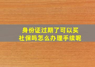 身份证过期了可以买社保吗怎么办理手续呢