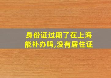 身份证过期了在上海能补办吗,没有居住证