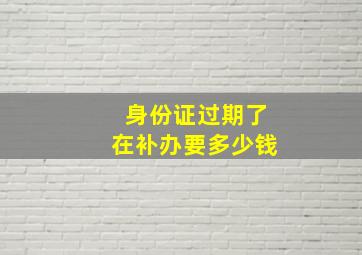 身份证过期了在补办要多少钱