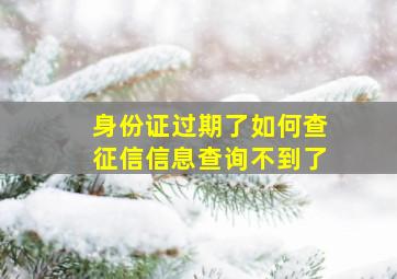 身份证过期了如何查征信信息查询不到了