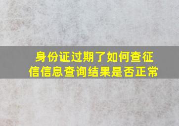 身份证过期了如何查征信信息查询结果是否正常