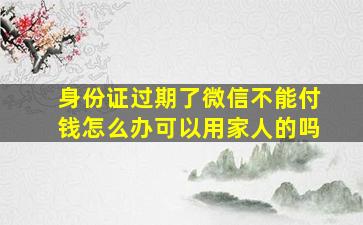 身份证过期了微信不能付钱怎么办可以用家人的吗