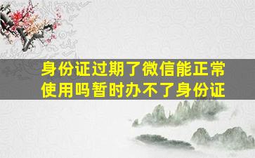 身份证过期了微信能正常使用吗暂时办不了身份证